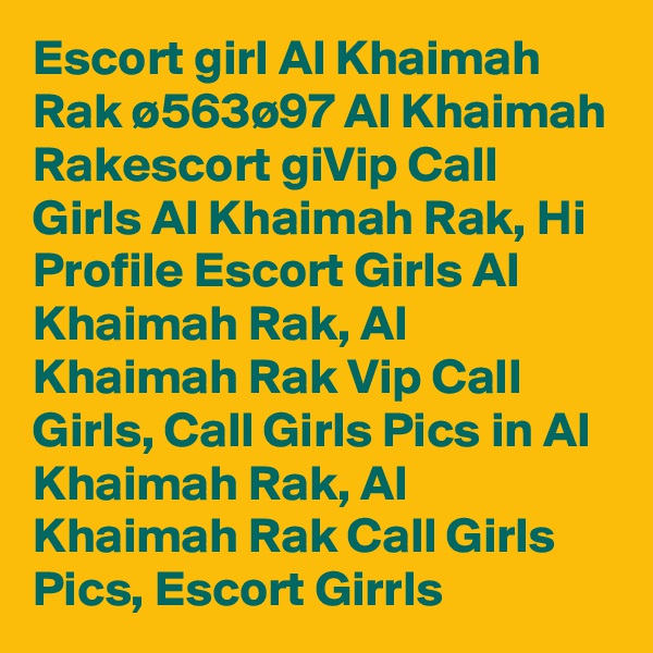 Escort girl Al Khaimah Rak ø563ø97 Al Khaimah Rakescort giVip Call Girls Al Khaimah Rak, Hi Profile Escort Girls Al Khaimah Rak, Al Khaimah Rak Vip Call Girls, Call Girls Pics in Al Khaimah Rak, Al Khaimah Rak Call Girls Pics, Escort Girrls