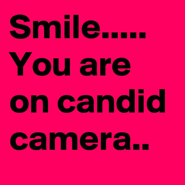 Smile..... You are on candid camera.. 