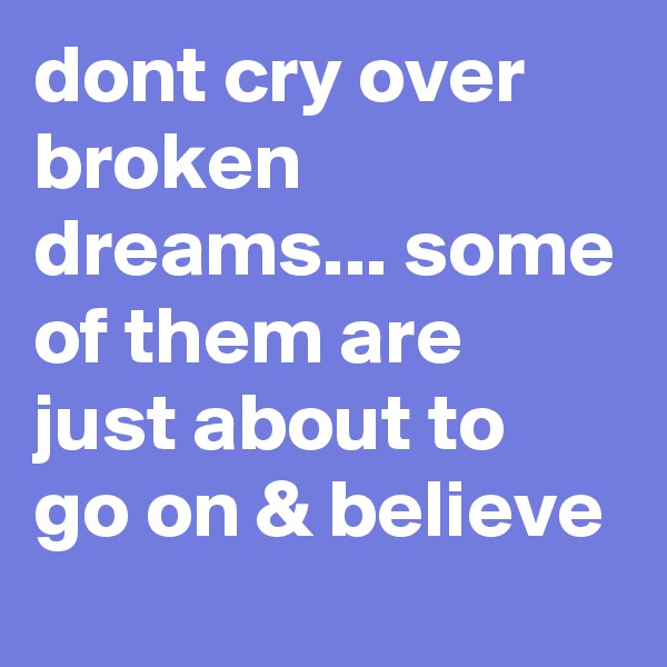 dont cry over broken dreams... some of them are just about to go on & believe