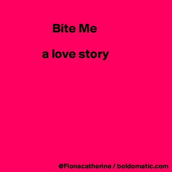 
                 Bite Me

             a love story







