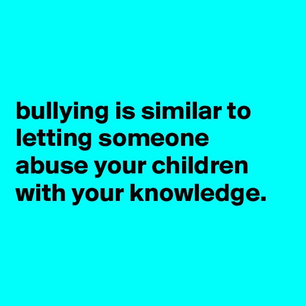 


bullying is similar to letting someone abuse your children with your knowledge.


