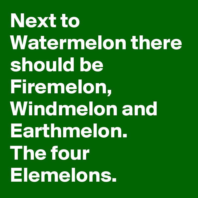 Next to Watermelon there should be Firemelon, Windmelon and Earthmelon.
The four Elemelons.