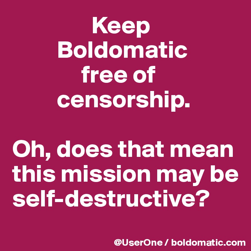                 Keep
         Boldomatic
              free of
         censorship.

Oh, does that mean
this mission may be
self-destructive?