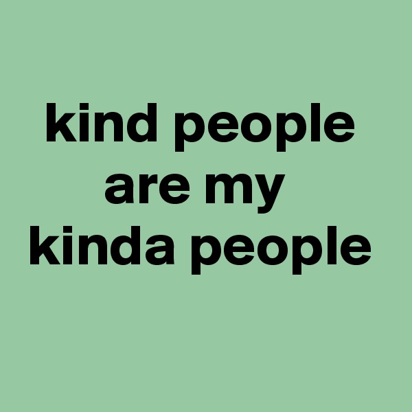 
kind people
are my 
kinda people

