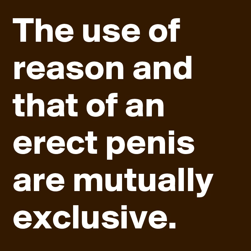 The use of reason and that of an erect penis are mutually exclusive.