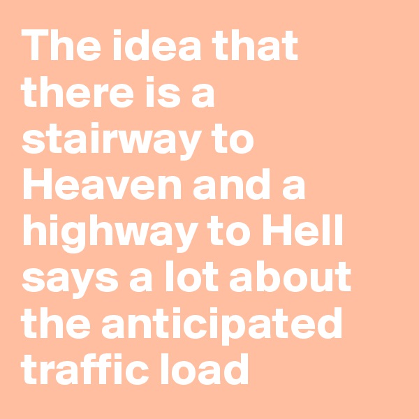 The idea that there is a stairway to Heaven and a highway to Hell says a lot about the anticipated traffic load