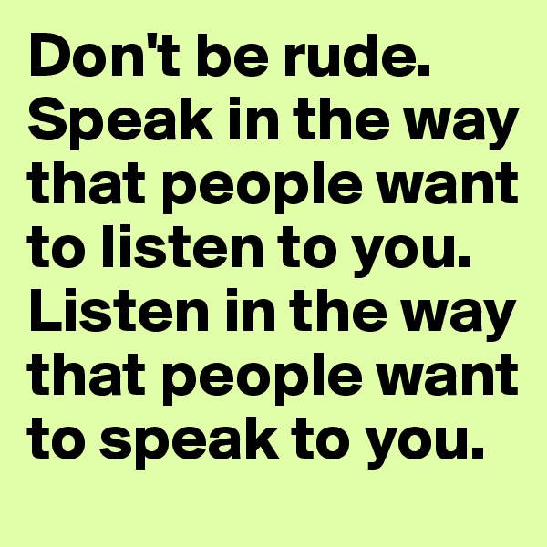 Don't be rude. Speak in the way that people want to listen to you. 
Listen in the way that people want to speak to you. 