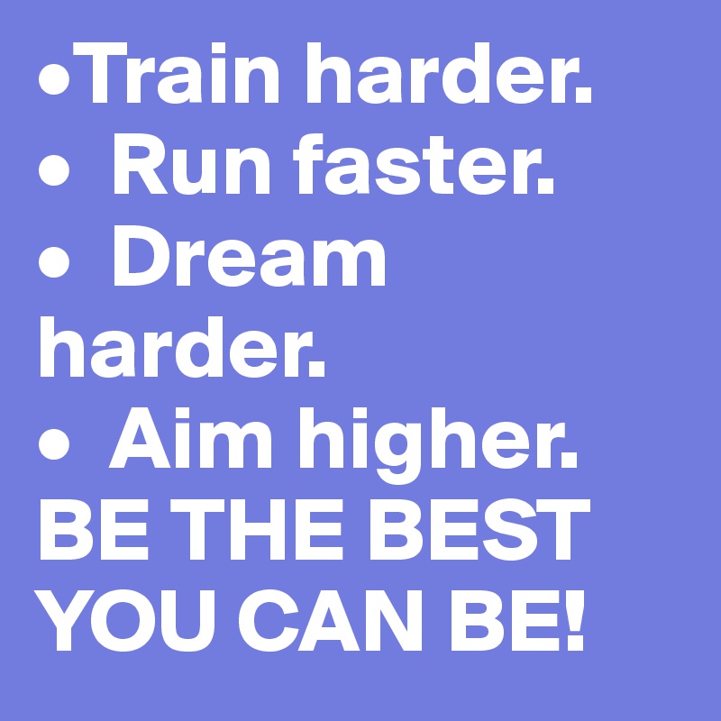 •Train harder.
•  Run faster.
•  Dream harder.
•  Aim higher.
BE THE BEST YOU CAN BE!