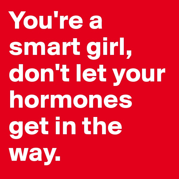 You're a smart girl, don't let your hormones get in the way. 