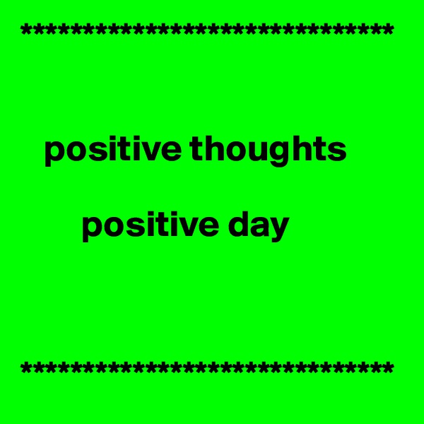 ******************************


   positive thoughts 
                     
        positive day
          


******************************