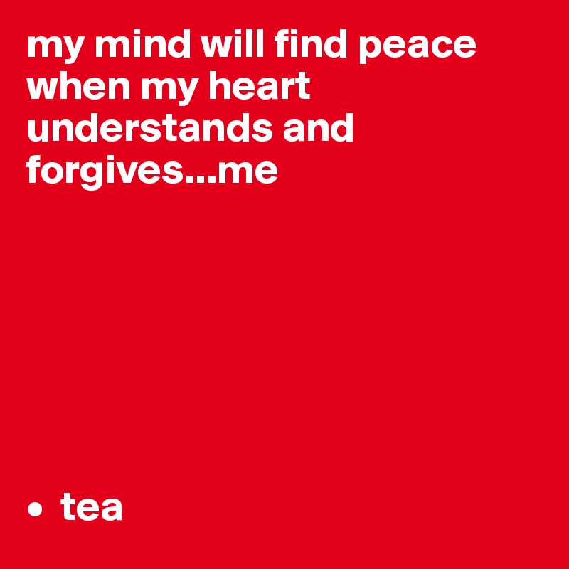 my mind will find peace when my heart understands and forgives...me







•  tea