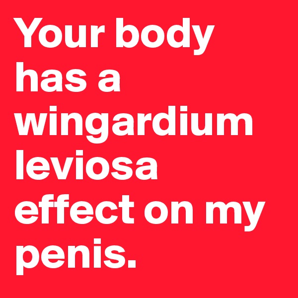 Your body has a wingardium leviosa effect on my penis.