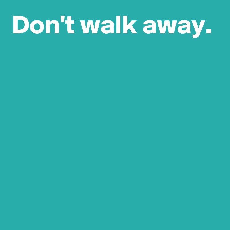 Don't walk away.





