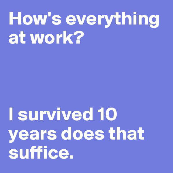 How's everything at work?



I survived 10 years does that suffice. 