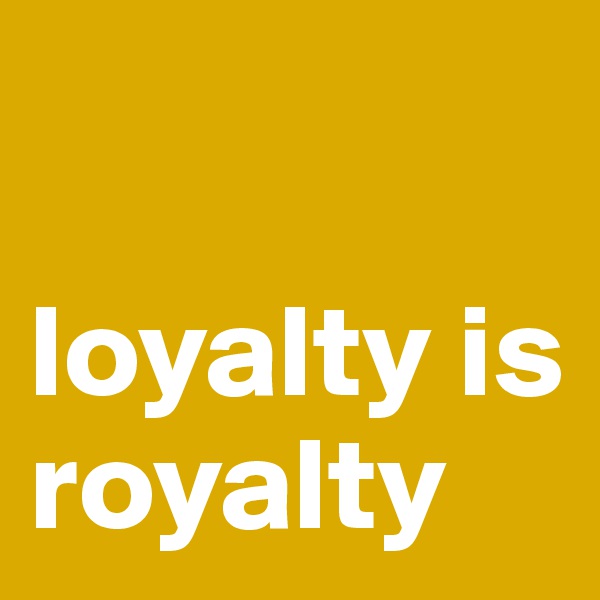 

loyalty is royalty