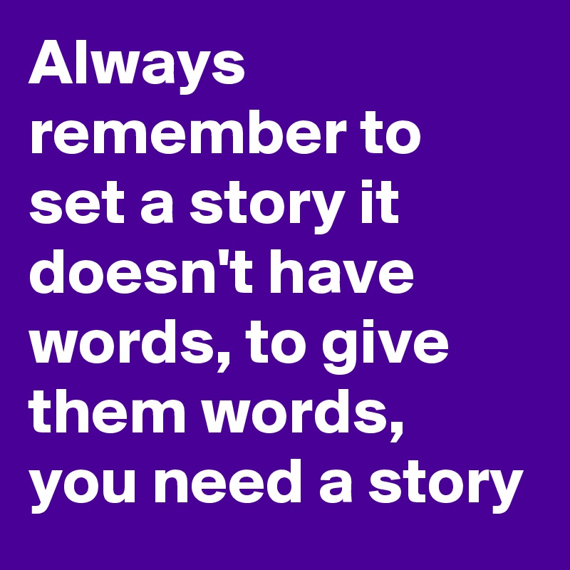 Always remember to set a story it doesn't have words, to give them words,  you need a story  