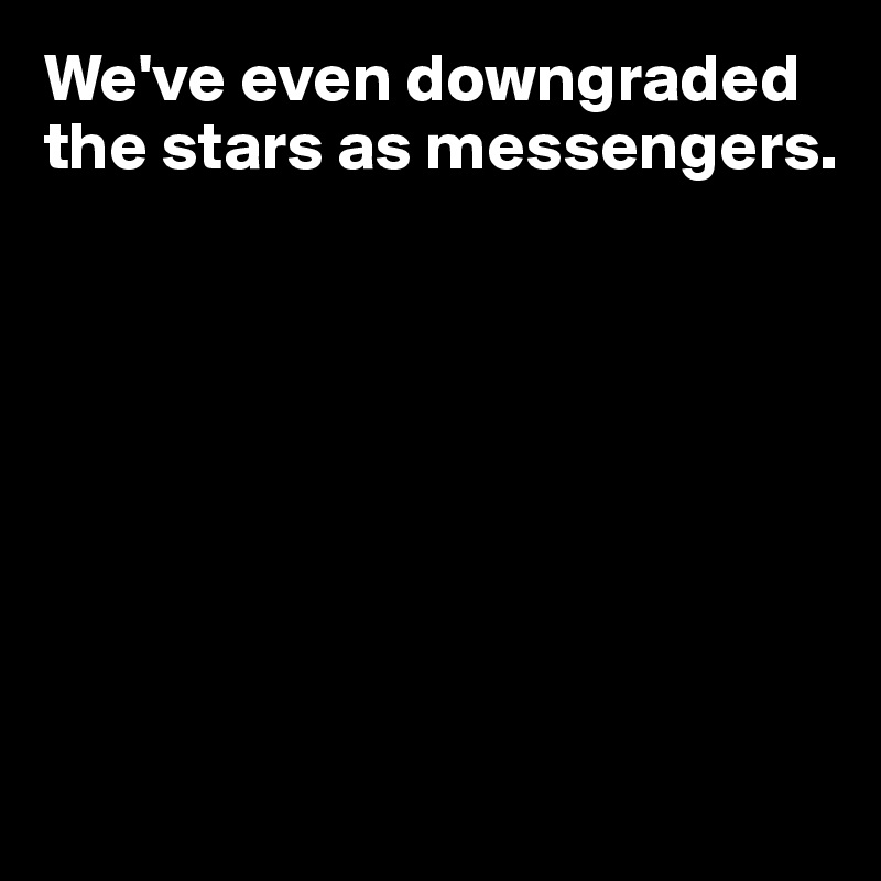 We've even downgraded 
the stars as messengers.








