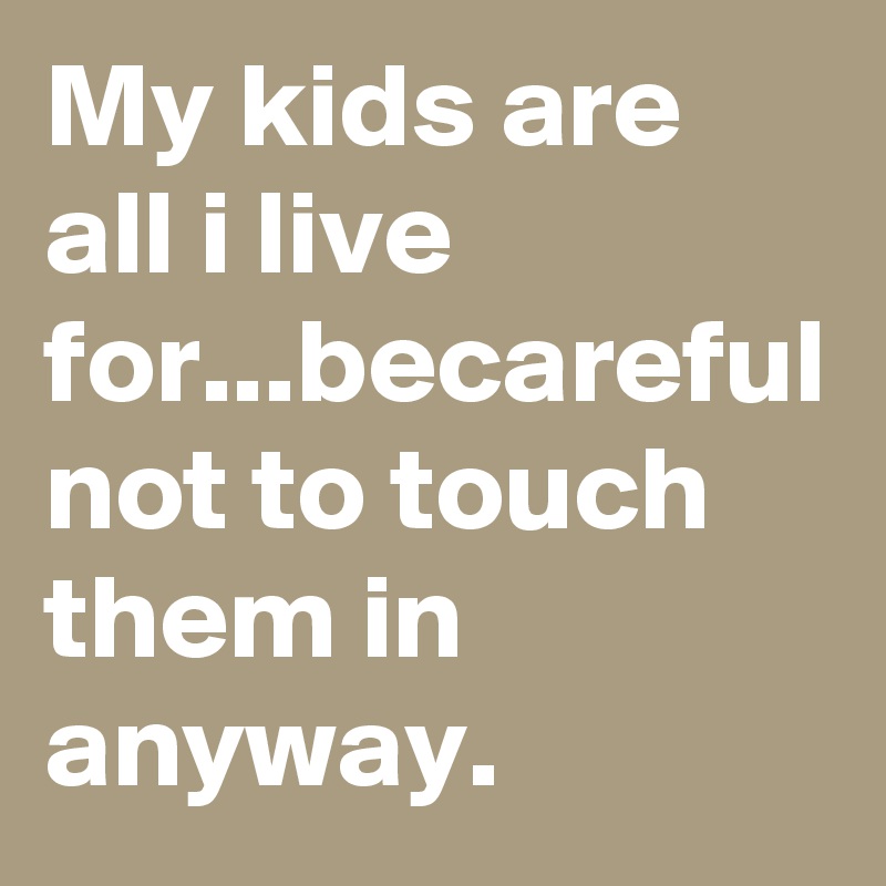 My kids are all i live for...becareful not to touch them in anyway.