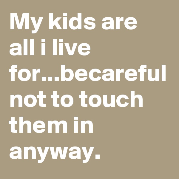 My kids are all i live for...becareful not to touch them in anyway.