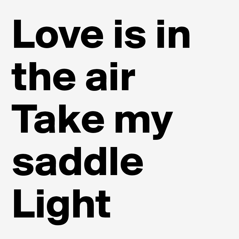 Love is in the air
Take my saddle
Light