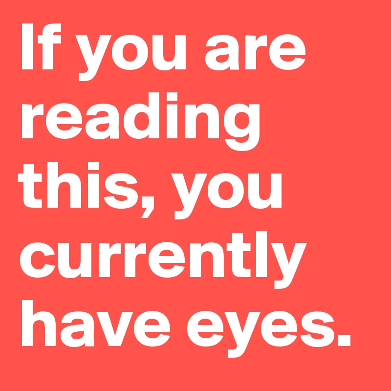 If you are reading this, you currently have eyes.