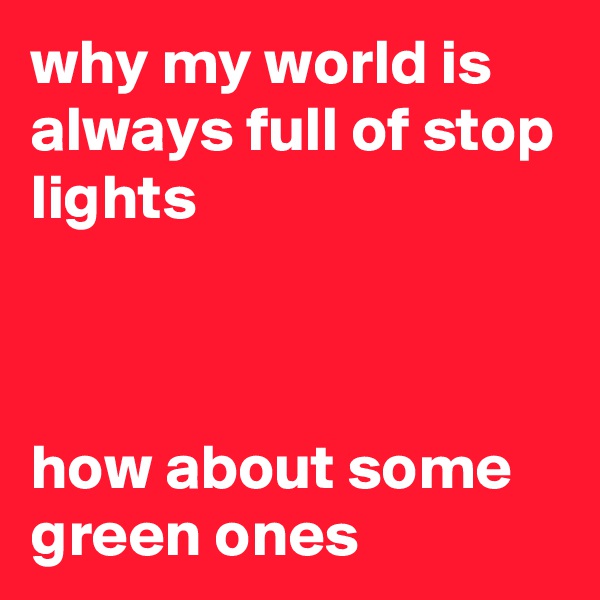 why my world is always full of stop lights



how about some green ones