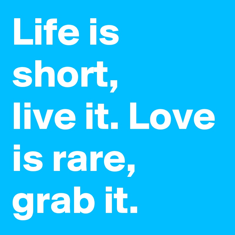 Life is short,
live it. Love is rare,
grab it.