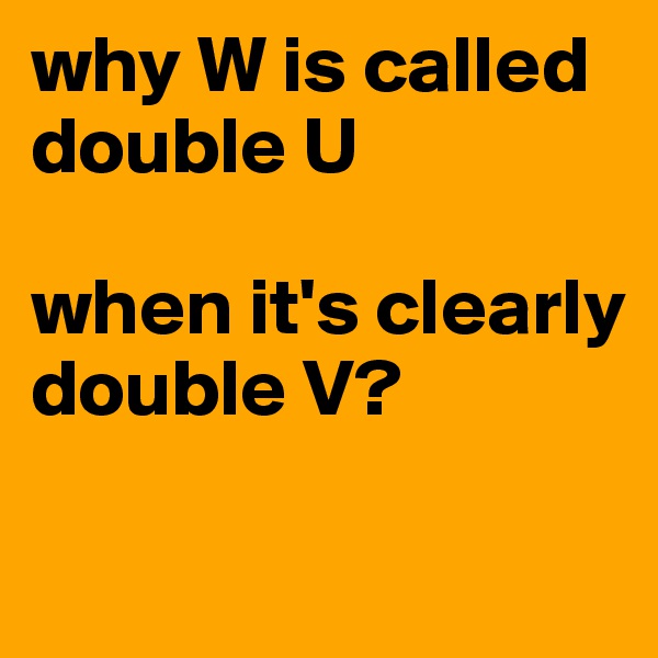 why W is called double U 

when it's clearly double V?

