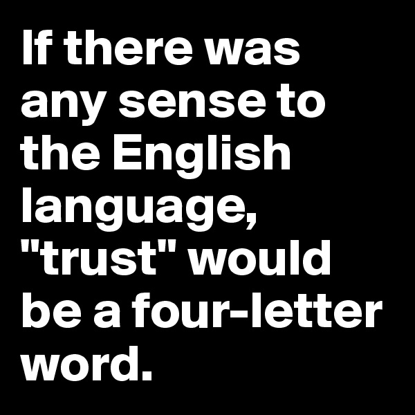 If there was any sense to the English language, "trust" would be a four-letter word.