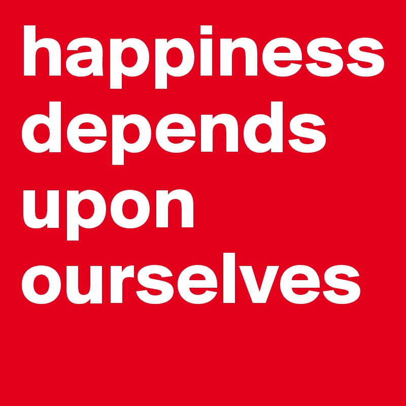 happiness  depends upon ourselves 