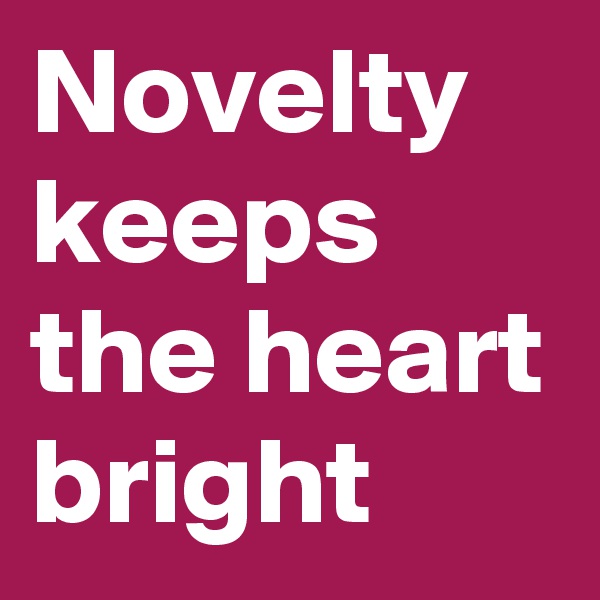 Novelty keeps the heart bright