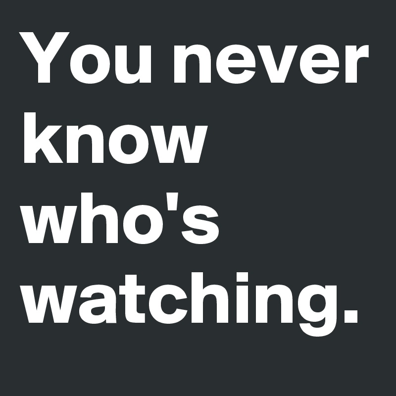 You never know who's watching.