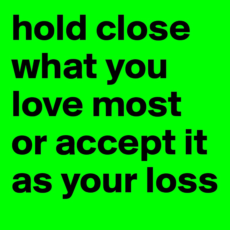 hold close what you love most or accept it as your loss