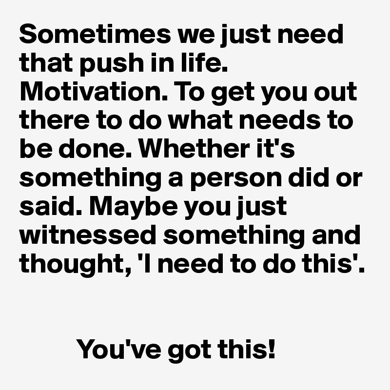 Sometimes we just need that push in life. Motivation. To get you out there to do what needs to be done. Whether it's something a person did or said. Maybe you just witnessed something and thought, 'I need to do this'.


          You've got this!
