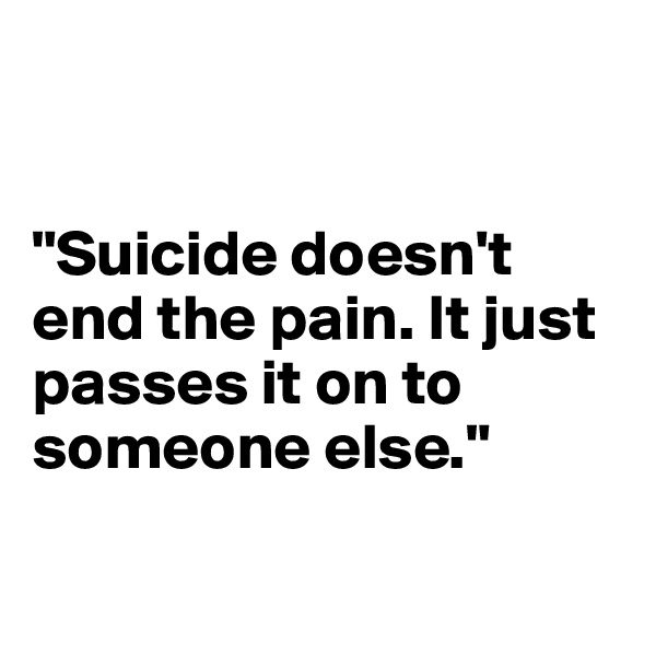 


"Suicide doesn't end the pain. It just passes it on to someone else."

