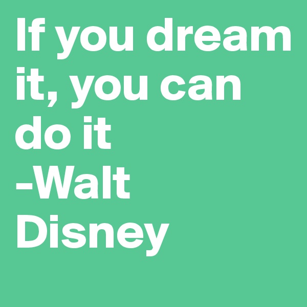 If you dream it, you can do it
-Walt Disney