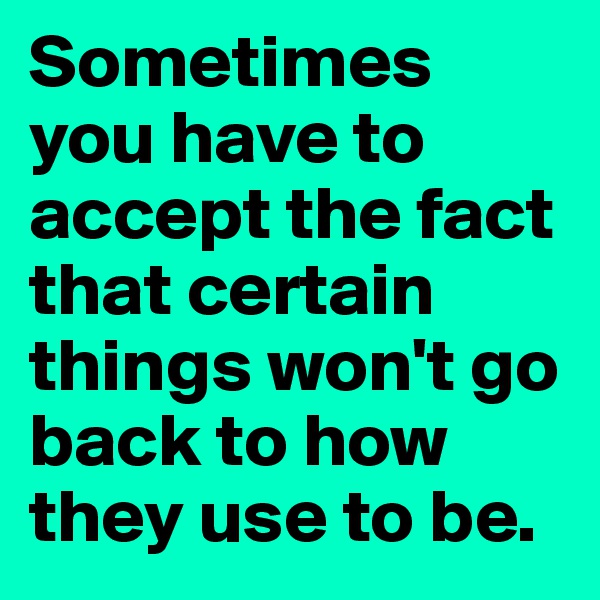 Sometimes you have to accept the fact that certain things won't go back to how they use to be. 