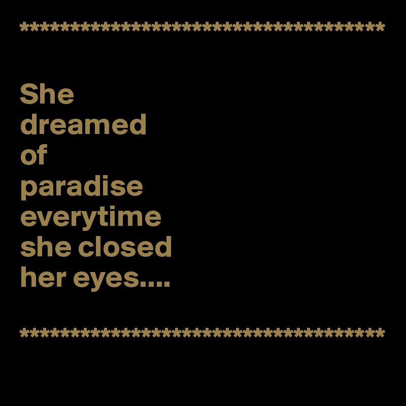 ************************************

She 
dreamed 
of 
paradise
everytime 
she closed 
her eyes....

************************************