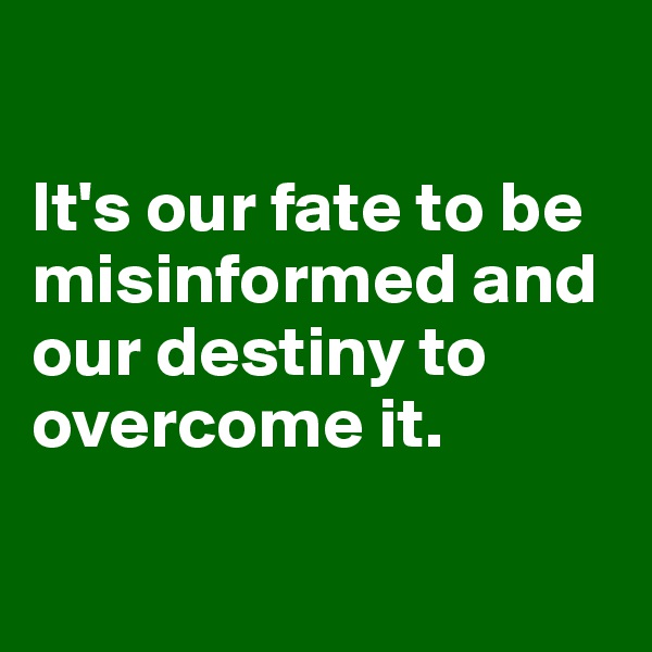 

It's our fate to be misinformed and our destiny to overcome it. 

