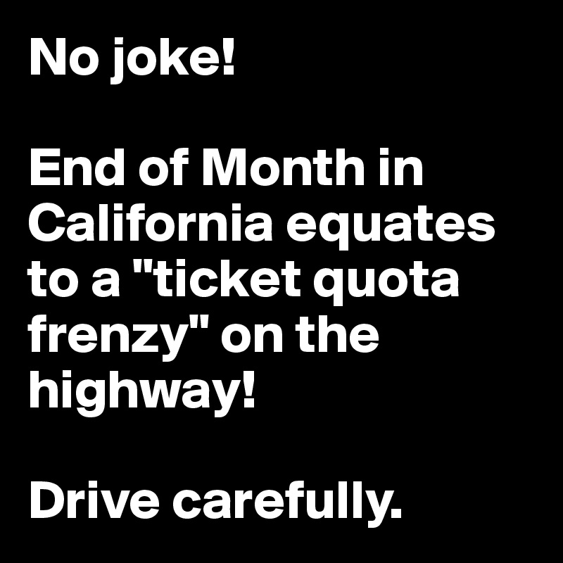 No joke!

End of Month in California equates to a "ticket quota frenzy" on the highway! 

Drive carefully.