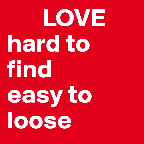        LOVE
hard to      find 
easy to loose