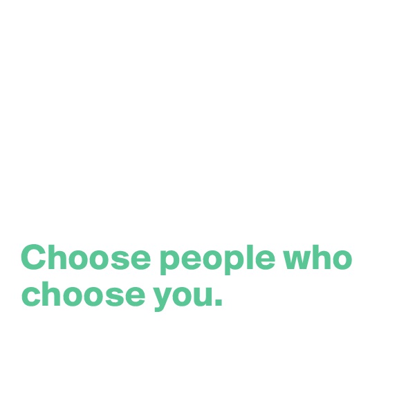 





Choose people who choose you.

