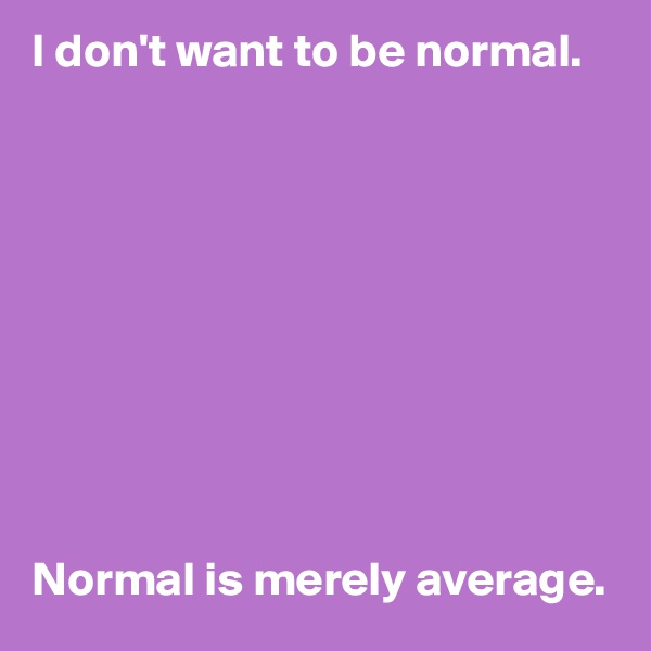 I don't want to be normal.










Normal is merely average.