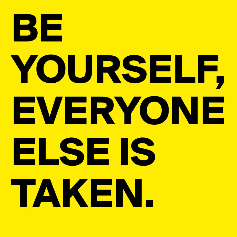 BE YOURSELF, EVERYONE ELSE IS TAKEN. 