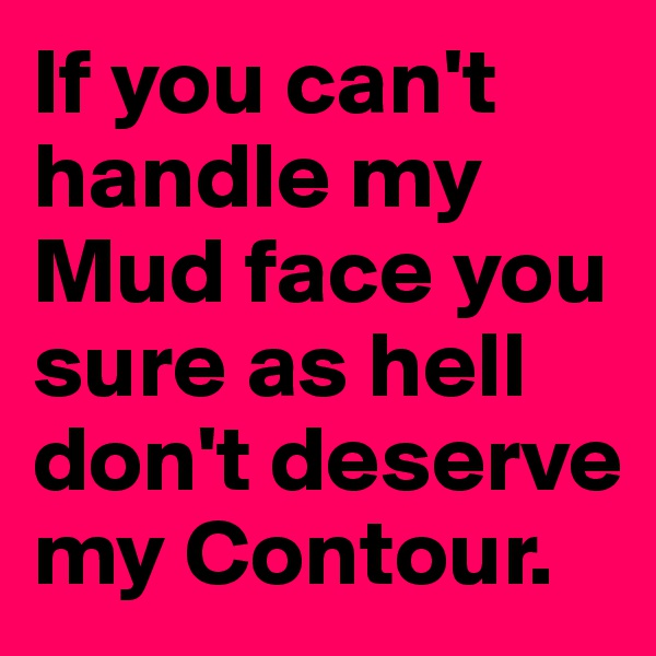 If you can't handle my Mud face you sure as hell don't deserve my Contour. 