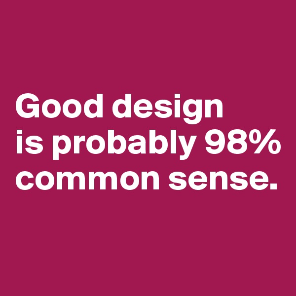 

Good design 
is probably 98% common sense.

