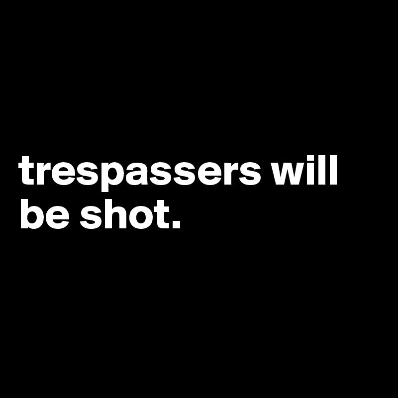 


trespassers will be shot.


