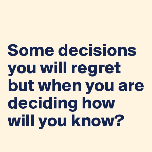 

Some decisions you will regret but when you are deciding how will you know?