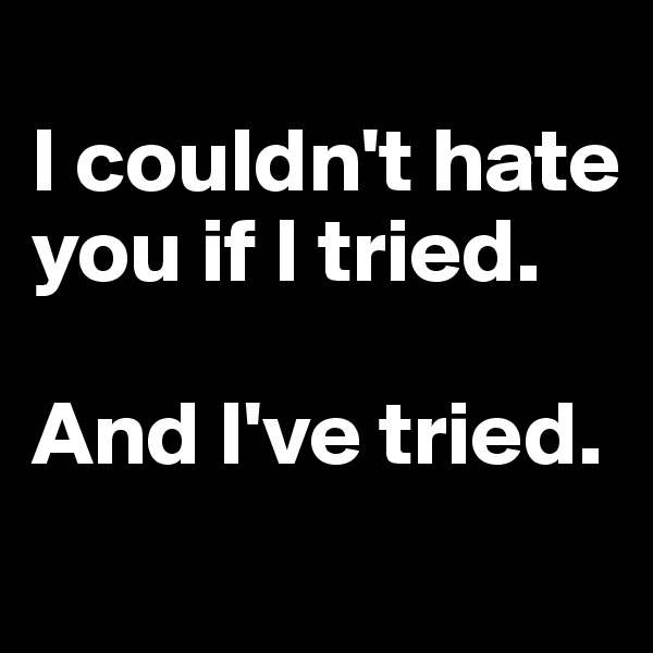 
I couldn't hate you if I tried. 

And I've tried.
