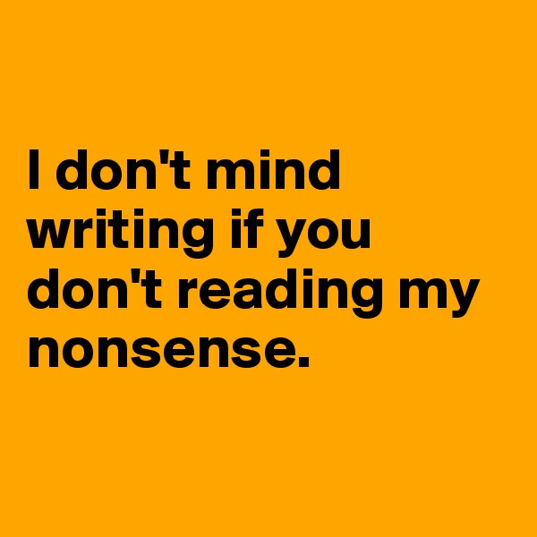 

I don't mind writing if you don't reading my nonsense. 

